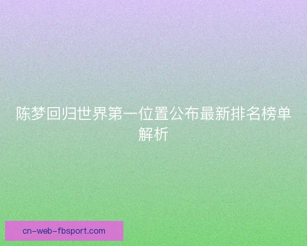 陈梦回归世界第一位置公布最新排名榜单解析