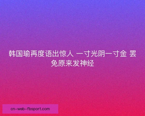韩国瑜再度语出惊人 一寸光阴一寸金 罢免原来发神经