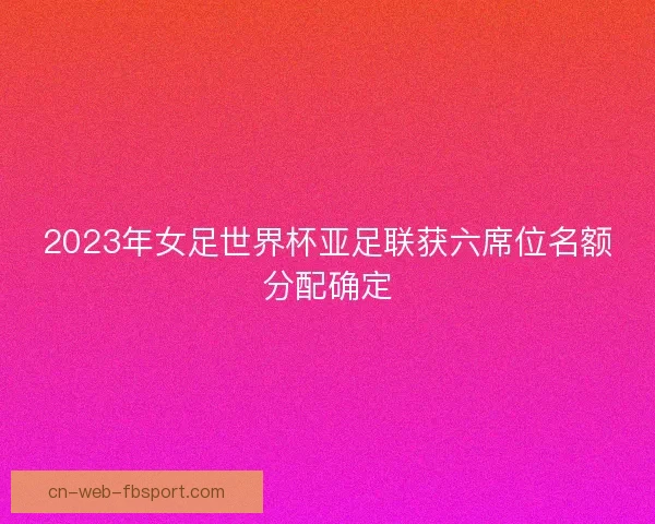 2023年女足世界杯亚足联获六席位名额分配确定