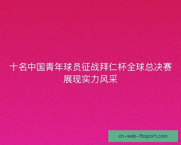 十名中国青年球员征战拜仁杯全球总决赛展现实力风采
