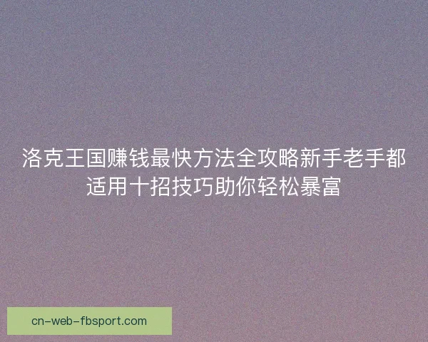 洛克王国赚钱最快方法全攻略新手老手都适用十招技巧助你轻松暴富